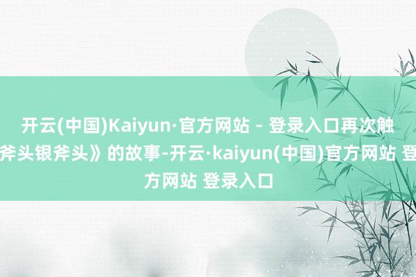 开云(中国)Kaiyun·官方网站 - 登录入口再次触发《金斧头银斧头》的故事-开云·kaiyun(中国)官方网站 登录入口
