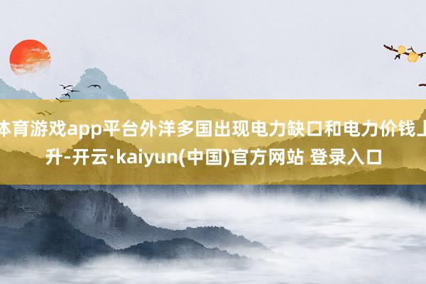 体育游戏app平台外洋多国出现电力缺口和电力价钱上升-开云·kaiyun(中国)官方网站 登录入口
