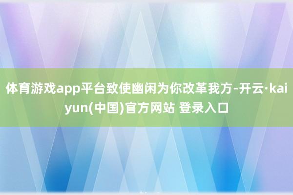 体育游戏app平台致使幽闲为你改革我方-开云·kaiyun(中国)官方网站 登录入口