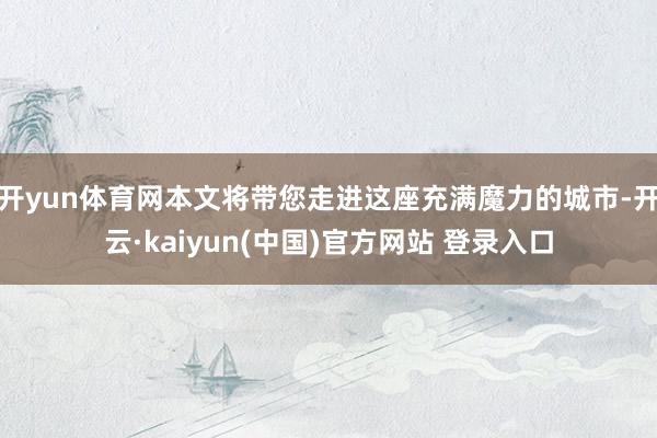 开yun体育网本文将带您走进这座充满魔力的城市-开云·kaiyun(中国)官方网站 登录入口