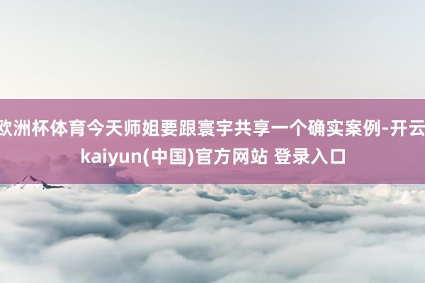 欧洲杯体育今天师姐要跟寰宇共享一个确实案例-开云·kaiyun(中国)官方网站 登录入口