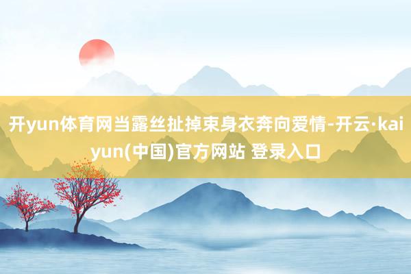 开yun体育网当露丝扯掉束身衣奔向爱情-开云·kaiyun(中国)官方网站 登录入口