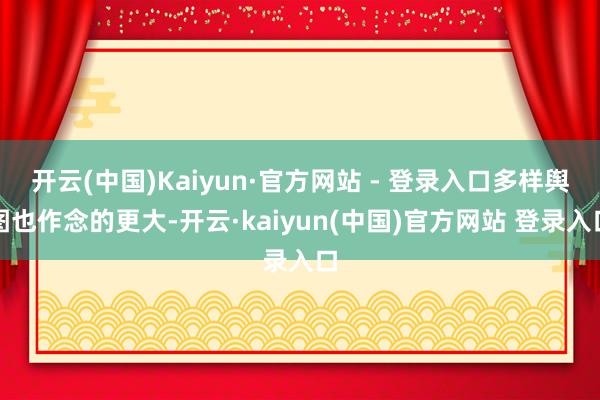 开云(中国)Kaiyun·官方网站 - 登录入口多样舆图也作念的更大-开云·kaiyun(中国)官方网站 登录入口