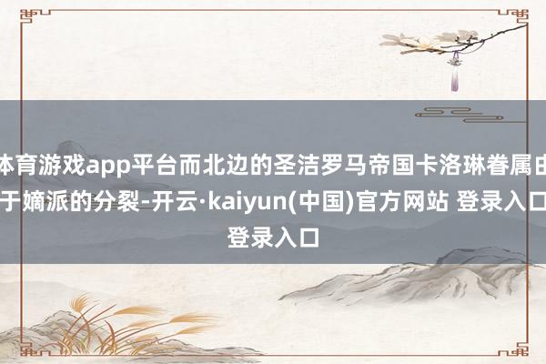 体育游戏app平台而北边的圣洁罗马帝国卡洛琳眷属由于嫡派的分裂-开云·kaiyun(中国)官方网站 登录入口