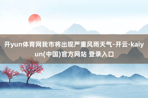 开yun体育网我市将出现严重风雨天气-开云·kaiyun(中国)官方网站 登录入口