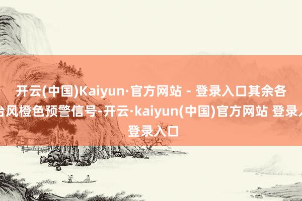 开云(中国)Kaiyun·官方网站 - 登录入口其余各区台风橙色预警信号-开云·kaiyun(中国)官方网站 登录入口