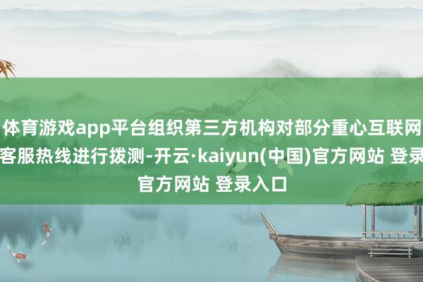 体育游戏app平台组织第三方机构对部分重心互联网企业客服热线进行拨测-开云·kaiyun(中国)官方网站 登录入口