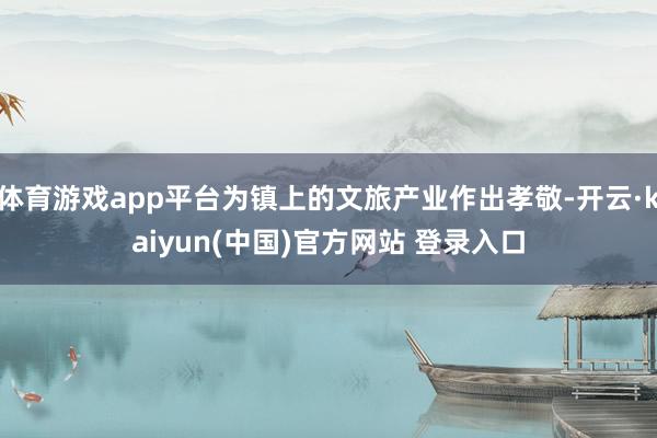 体育游戏app平台为镇上的文旅产业作出孝敬-开云·kaiyun(中国)官方网站 登录入口