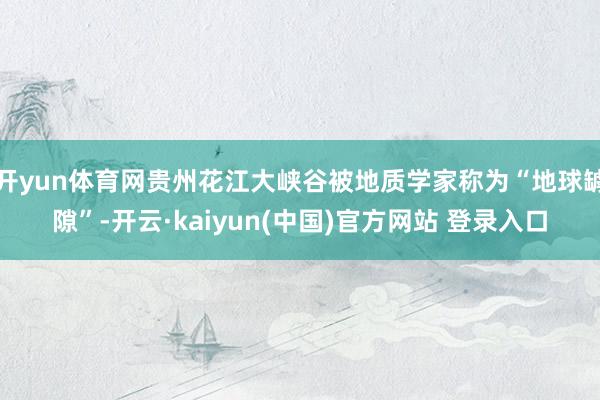 开yun体育网贵州花江大峡谷被地质学家称为“地球罅隙”-开云·kaiyun(中国)官方网站 登录入口