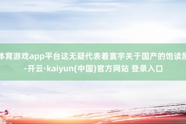 体育游戏app平台这无疑代表着寰宇关于国产的饱读励-开云·kaiyun(中国)官方网站 登录入口
