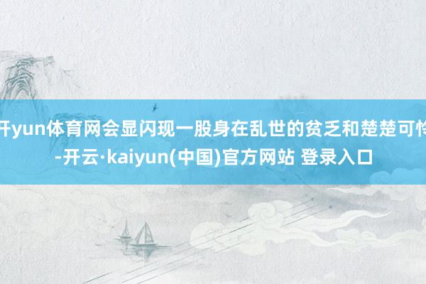 开yun体育网会显闪现一股身在乱世的贫乏和楚楚可怜-开云·kaiyun(中国)官方网站 登录入口