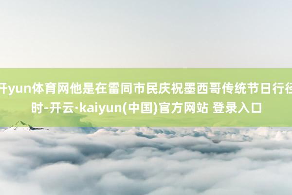 开yun体育网他是在雷同市民庆祝墨西哥传统节日行径时-开云·kaiyun(中国)官方网站 登录入口