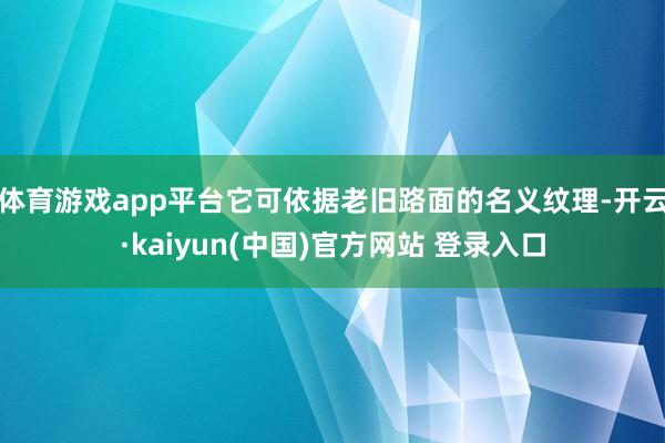 体育游戏app平台它可依据老旧路面的名义纹理-开云·kaiyun(中国)官方网站 登录入口