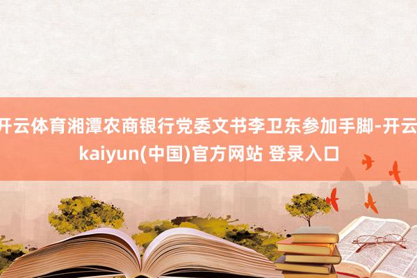开云体育湘潭农商银行党委文书李卫东参加手脚-开云·kaiyun(中国)官方网站 登录入口