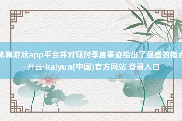 体育游戏app平台并对现时季度事迹给出了强盛的指点-开云·kaiyun(中国)官方网站 登录入口