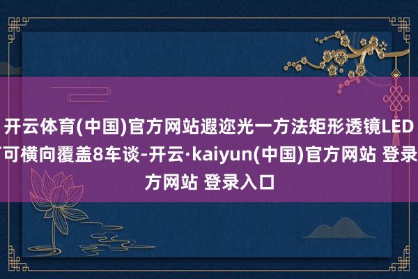开云体育(中国)官方网站遐迩光一方法矩形透镜LED大灯可横向覆盖8车谈-开云·kaiyun(中国)官方网站 登录入口