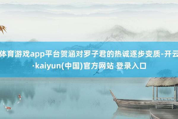 体育游戏app平台贺涵对罗子君的热诚逐步变质-开云·kaiyun(中国)官方网站 登录入口