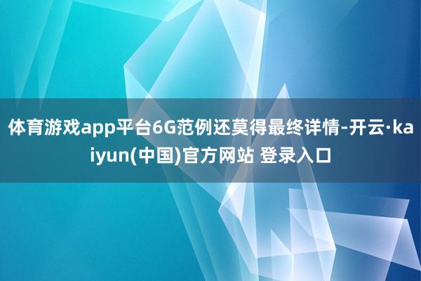 体育游戏app平台6G范例还莫得最终详情-开云·kaiyun(中国)官方网站 登录入口