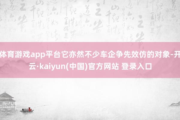 体育游戏app平台它亦然不少车企争先效仿的对象-开云·kaiyun(中国)官方网站 登录入口