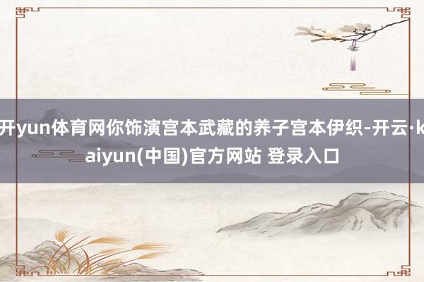 开yun体育网你饰演宫本武藏的养子宫本伊织-开云·kaiyun(中国)官方网站 登录入口