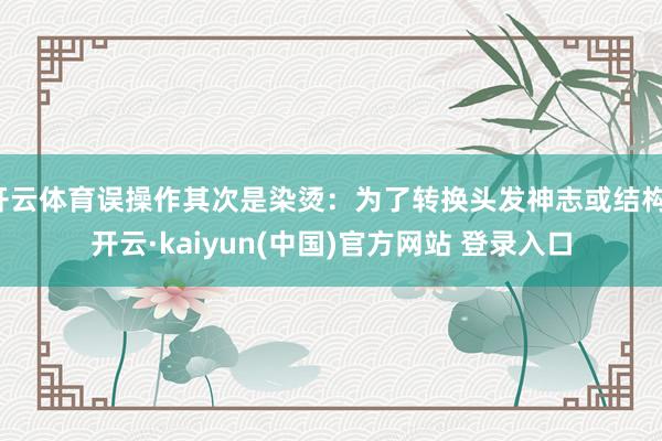 开云体育误操作其次是染烫:为了转换头发神志或结构-开云·kaiyun(中国)官方网站 登录入口