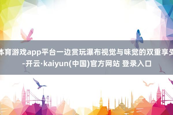 体育游戏app平台一边赏玩瀑布视觉与味觉的双重享受-开云·kaiyun(中国)官方网站 登录入口