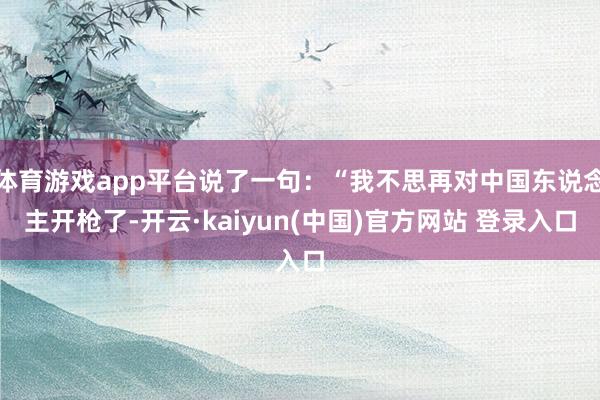 体育游戏app平台说了一句：“我不思再对中国东说念主开枪了-开云·kaiyun(中国)官方网站 登录入口