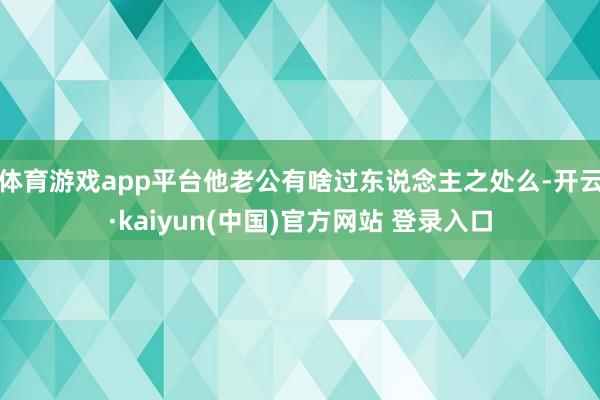 体育游戏app平台他老公有啥过东说念主之处么-开云·kaiyun(中国)官方网站 登录入口