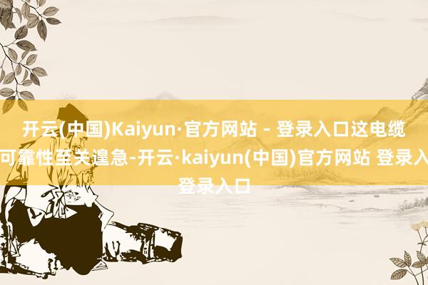 开云(中国)Kaiyun·官方网站 - 登录入口这电缆的可靠性至关遑急-开云·kaiyun(中国)官方网站 登录入口