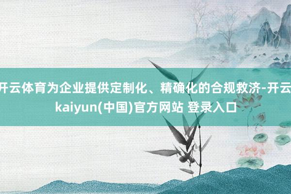 开云体育为企业提供定制化、精确化的合规救济-开云·kaiyun(中国)官方网站 登录入口