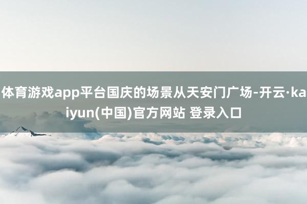 体育游戏app平台国庆的场景从天安门广场-开云·kaiyun(中国)官方网站 登录入口