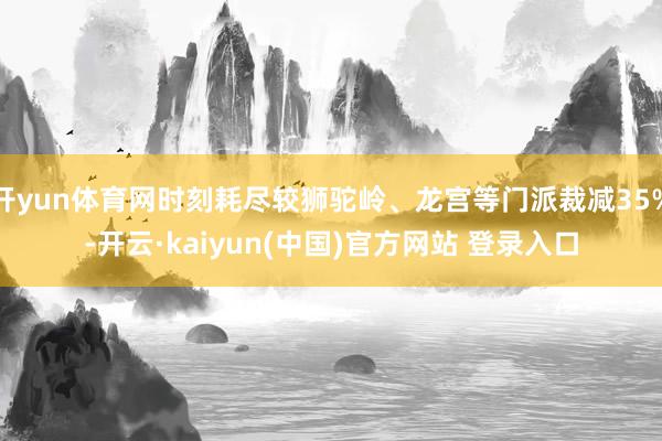 开yun体育网时刻耗尽较狮驼岭、龙宫等门派裁减35%-开云·kaiyun(中国)官方网站 登录入口