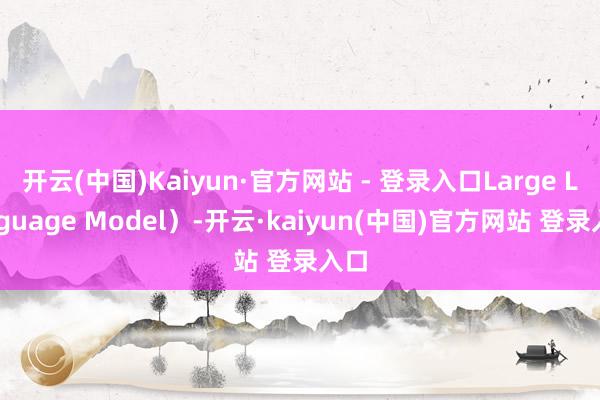 开云(中国)Kaiyun·官方网站 - 登录入口Large Language Model)-开云·kaiyun(中国)官方网站 登录入口