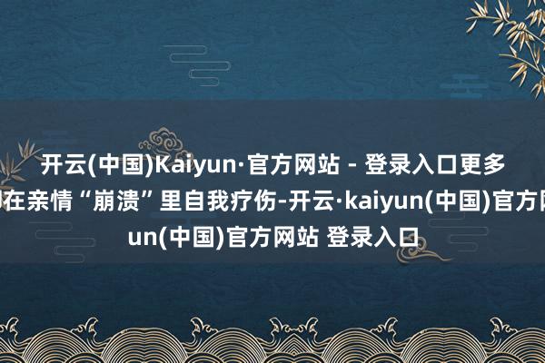 开云(中国)Kaiyun·官方网站 - 登录入口更多的东说念主却在亲情“崩溃”里自我疗伤-开云·kaiyun(中国)官方网站 登录入口