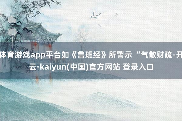 体育游戏app平台如《鲁班经》所警示 “气散财疏-开云·kaiyun(中国)官方网站 登录入口