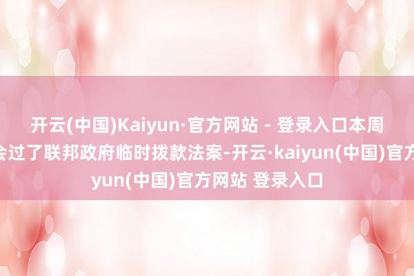开云(中国)Kaiyun·官方网站 - 登录入口本周好意思国国和会过了联邦政府临时拨款法案-开云·kaiyun(中国)官方网站 登录入口
