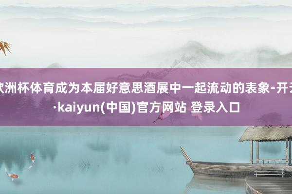 欧洲杯体育成为本届好意思酒展中一起流动的表象-开云·kaiyun(中国)官方网站 登录入口
