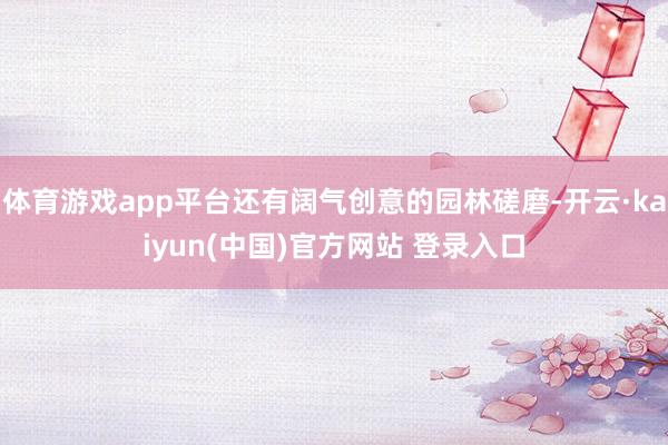 体育游戏app平台还有阔气创意的园林磋磨-开云·kaiyun(中国)官方网站 登录入口