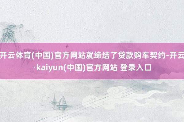 开云体育(中国)官方网站就缔结了贷款购车契约-开云·kaiyun(中国)官方网站 登录入口