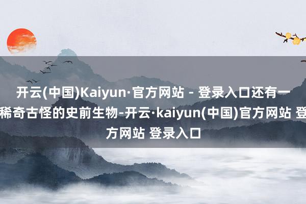 开云(中国)Kaiyun·官方网站 - 登录入口还有一些长得稀奇古怪的史前生物-开云·kaiyun(中国)官方网站 登录入口