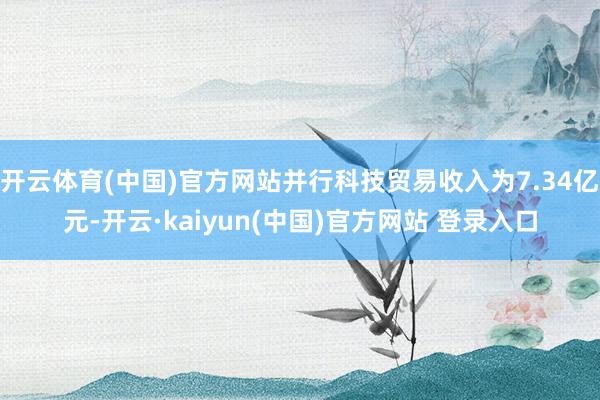 开云体育(中国)官方网站并行科技贸易收入为7.34亿元-开云·kaiyun(中国)官方网站 登录入口