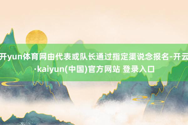 开yun体育网由代表或队长通过指定渠说念报名-开云·kaiyun(中国)官方网站 登录入口