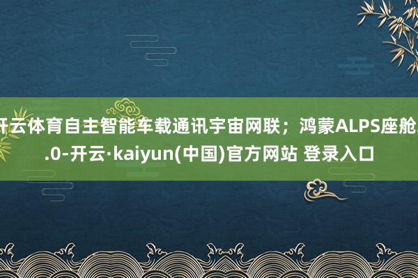 开云体育自主智能车载通讯宇宙网联;鸿蒙ALPS座舱2.0-开云·kaiyun(中国)官方网站 登录入口