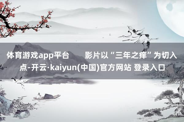 体育游戏app平台 影片以“三年之痒”为切入点-开云·kaiyun(中国)官方网站 登录入口