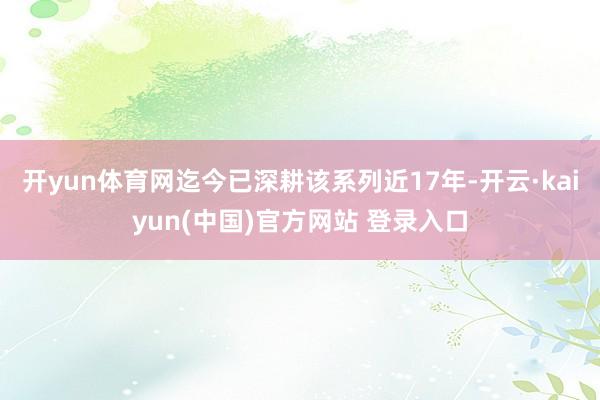 开yun体育网迄今已深耕该系列近17年-开云·kaiyun(中国)官方网站 登录入口