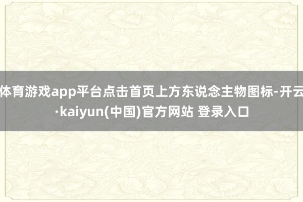 体育游戏app平台点击首页上方东说念主物图标-开云·kaiyun(中国)官方网站 登录入口