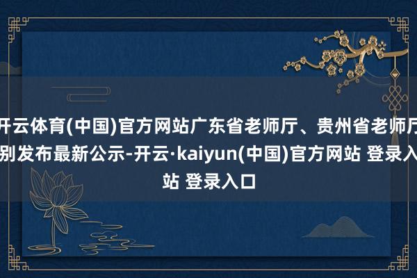开云体育(中国)官方网站广东省老师厅、贵州省老师厅永别发布最新公示-开云·kaiyun(中国)官方网站 登录入口