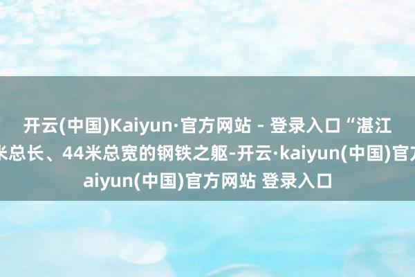 开云(中国)Kaiyun·官方网站 - 登录入口“湛江湾1号”以154米总长、44米总宽的钢铁之躯-开云·kaiyun(中国)官方网站 登录入口