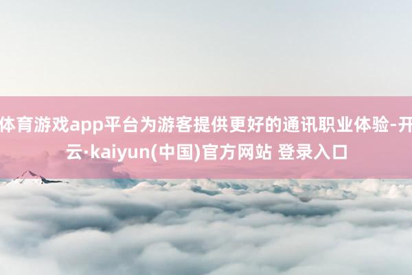 体育游戏app平台为游客提供更好的通讯职业体验-开云·kaiyun(中国)官方网站 登录入口