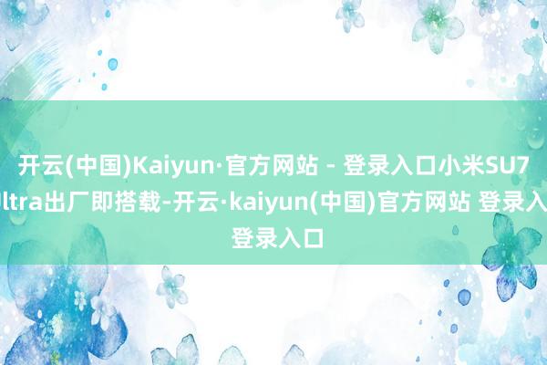 开云(中国)Kaiyun·官方网站 - 登录入口小米SU7 Ultra出厂即搭载-开云·kaiyun(中国)官方网站 登录入口